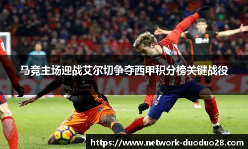 马竞主场迎战艾尔切争夺西甲积分榜关键战役