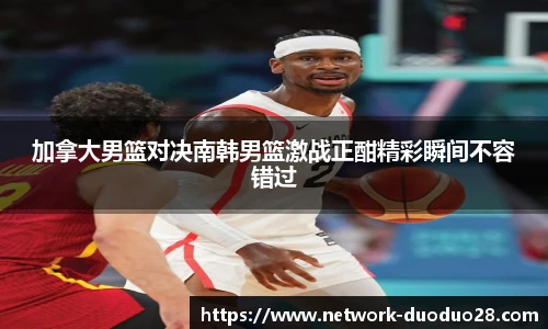 加拿大男篮对决南韩男篮激战正酣精彩瞬间不容错过