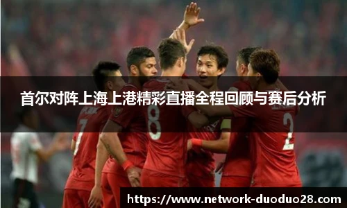 首尔对阵上海上港精彩直播全程回顾与赛后分析