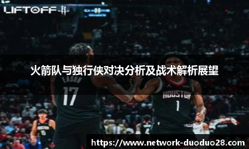 火箭队与独行侠对决分析及战术解析展望
