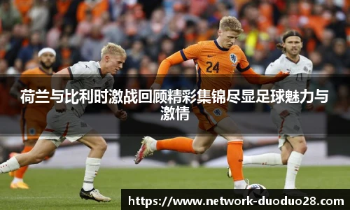 荷兰与比利时激战回顾精彩集锦尽显足球魅力与激情