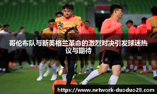 哥伦布队与新英格兰革命的激烈对决引发球迷热议与期待