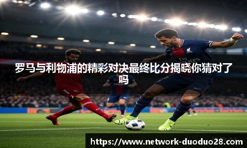 罗马与利物浦的精彩对决最终比分揭晓你猜对了吗