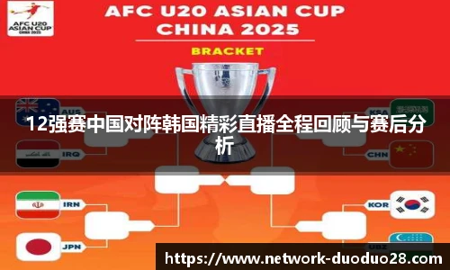 12强赛中国对阵韩国精彩直播全程回顾与赛后分析