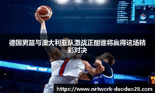 德国男篮与澳大利亚队激战正酣谁将赢得这场精彩对决