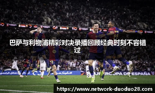 巴萨与利物浦精彩对决录播回顾经典时刻不容错过